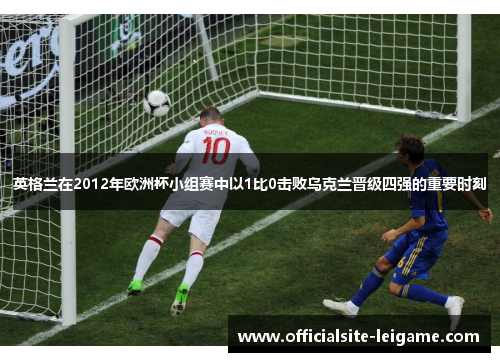 英格兰在2012年欧洲杯小组赛中以1比0击败乌克兰晋级四强的重要时刻