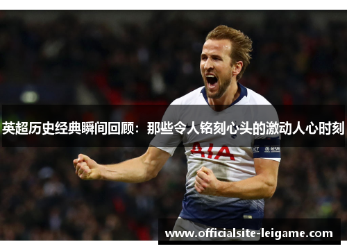 英超历史经典瞬间回顾：那些令人铭刻心头的激动人心时刻