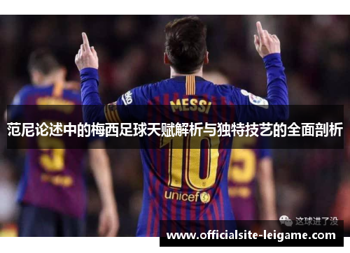 范尼论述中的梅西足球天赋解析与独特技艺的全面剖析