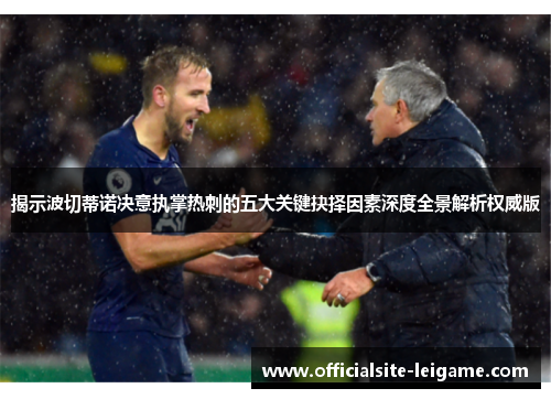 揭示波切蒂诺决意执掌热刺的五大关键抉择因素深度全景解析权威版