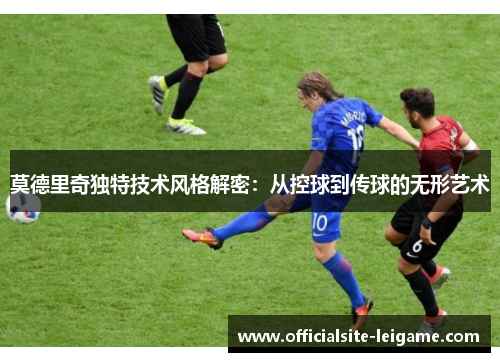 莫德里奇独特技术风格解密：从控球到传球的无形艺术