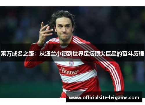 莱万成名之路：从波兰小镇到世界足坛顶尖巨星的奋斗历程
