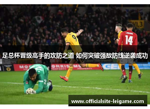 足总杯晋级高手的攻防之道 如何突破强敌防线逆袭成功