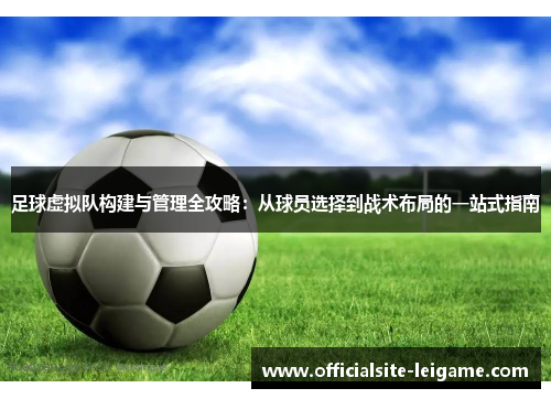 足球虚拟队构建与管理全攻略：从球员选择到战术布局的一站式指南