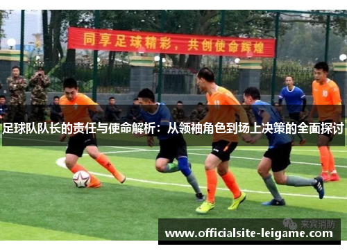 足球队队长的责任与使命解析:从领袖角色到场上决策的全面探讨 足球队队长的责任与使命解析:从领袖角色到场上决策的全面探讨