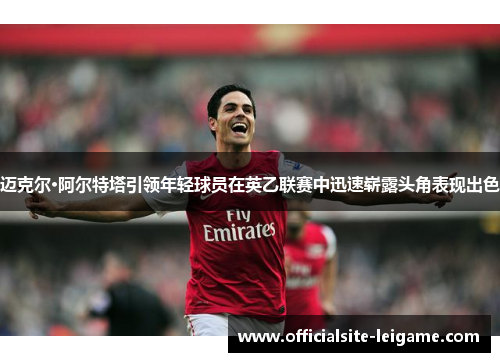 迈克尔·阿尔特塔引领年轻球员在英乙联赛中迅速崭露头角表现出色 迈克尔·阿尔特塔引领年轻球员在英乙联赛中迅速崭露头角表现出色