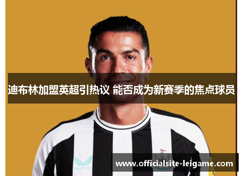 迪布林加盟英超引热议 能否成为新赛季的焦点球员