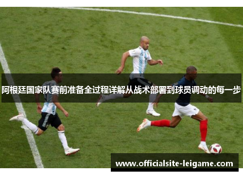 阿根廷国家队赛前准备全过程详解从战术部署到球员调动的每一步 阿根廷国家队赛前准备全过程详解从战术部署到球员调动的每一步