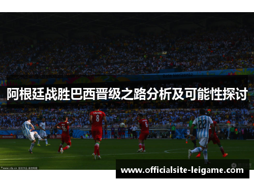 阿根廷战胜巴西晋级之路分析及可能性探讨 阿根廷战胜巴西晋级之路分析及可能性探讨
