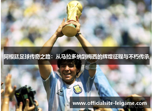 阿根廷足球传奇之路:从马拉多纳到梅西的辉煌征程与不朽传承 阿根廷足球传奇之路:从马拉多纳到梅西的辉煌征程与不朽传承
