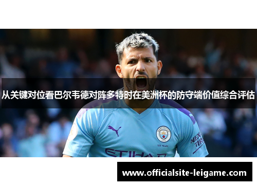 从关键对位看巴尔韦德对阵多特时在美洲杯的防守端价值综合评估 从关键对位看巴尔韦德对阵多特时在美洲杯的防守端价值综合评估