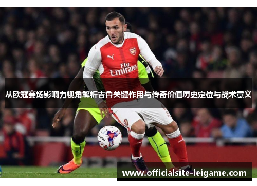从欧冠赛场影响力视角解析吉鲁关键作用与传奇价值历史定位与战术意义 从欧冠赛场影响力视角解析吉鲁关键作用与传奇价值历史定位与战术意义