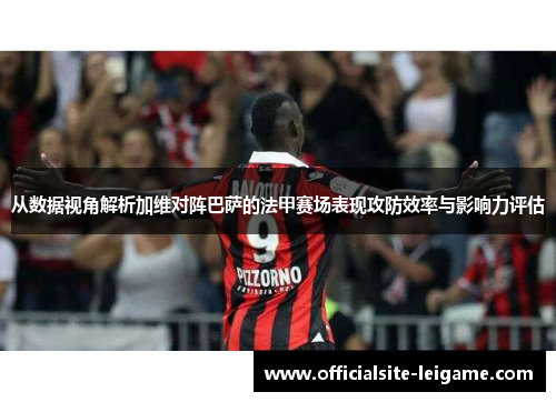 从数据视角解析加维对阵巴萨的法甲赛场表现攻防效率与影响力评估