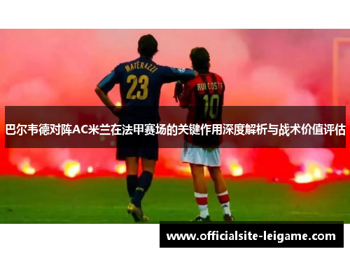 巴尔韦德对阵AC米兰在法甲赛场的关键作用深度解析与战术价值评估