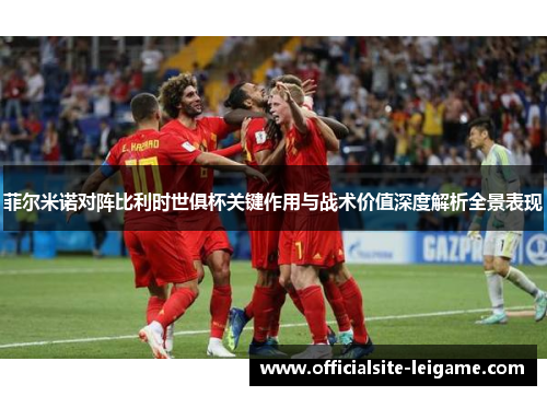 菲尔米诺对阵比利时世俱杯关键作用与战术价值深度解析全景表现