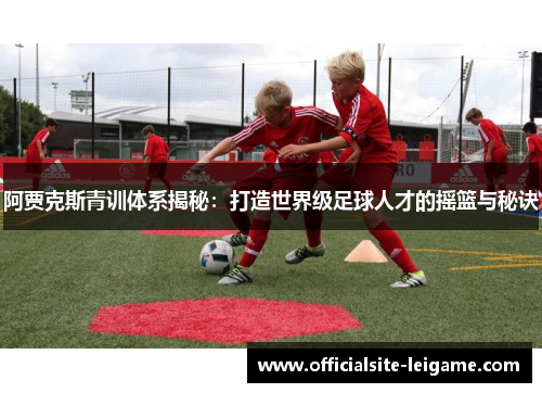 阿贾克斯青训体系揭秘：打造世界级足球人才的摇篮与秘诀