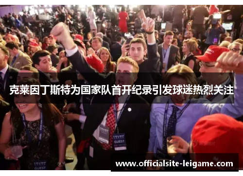 克莱因丁斯特为国家队首开纪录引发球迷热烈关注