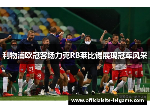 利物浦欧冠客场力克RB莱比锡展现冠军风采 利物浦欧冠客场力克RB莱比锡展现冠军风采