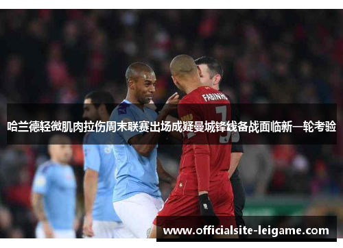 哈兰德轻微肌肉拉伤周末联赛出场成疑曼城锋线备战面临新一轮考验 哈兰德轻微肌肉拉伤周末联赛出场成疑曼城锋线备战面临新一轮考验