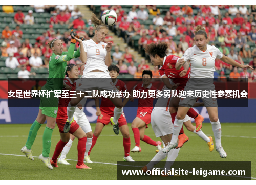 女足世界杯扩军至三十二队成功举办 助力更多弱队迎来历史性参赛机会