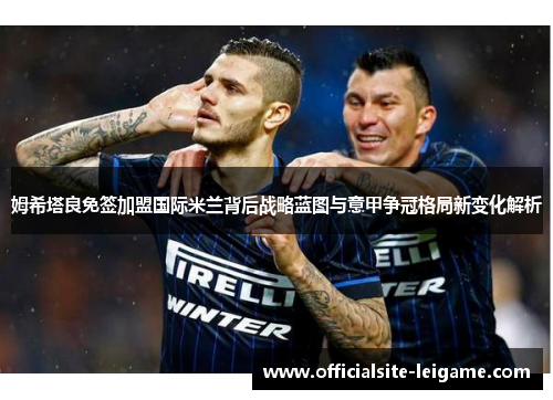 姆希塔良免签加盟国际米兰背后战略蓝图与意甲争冠格局新变化解析 姆希塔良免签加盟国际米兰背后战略蓝图与意甲争冠格局新变化解析