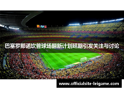巴塞罗那诺坎普球场翻新计划延期引发关注与讨论