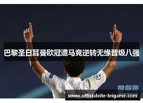 巴黎圣日耳曼欧冠遭马竞逆转无缘晋级八强 巴黎圣日耳曼欧冠遭马竞逆转无缘晋级八强
