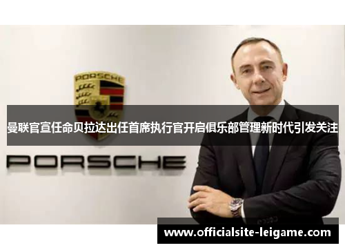 曼联官宣任命贝拉达出任首席执行官开启俱乐部管理新时代引发关注