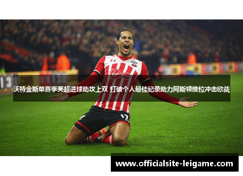 沃特金斯单赛季英超进球助攻上双 打破个人最佳纪录助力阿斯顿维拉冲击欧战