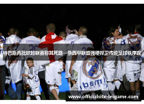 特巴斯再批欧超联赛称其死路一条西甲联盟强硬捍卫传统足球秩序现
