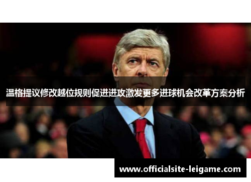 温格提议修改越位规则促进进攻激发更多进球机会改革方案分析