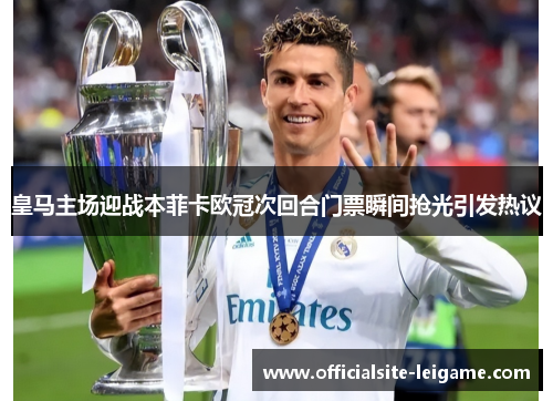 皇马主场迎战本菲卡欧冠次回合门票瞬间抢光引发热议