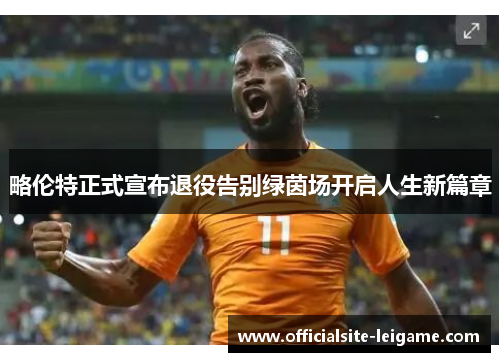 略伦特正式宣布退役告别绿茵场开启人生新篇章