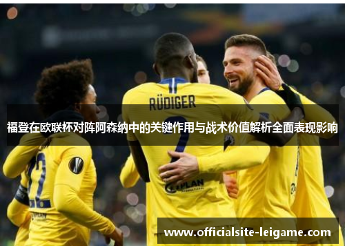 福登在欧联杯对阵阿森纳中的关键作用与战术价值解析全面表现影响