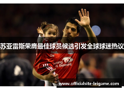 苏亚雷斯荣膺最佳球员候选引发全球球迷热议