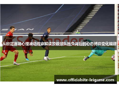 从欧冠赛场心理波动观察解读顶级球队胜负背后的心态博弈变化规律