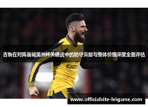 吉鲁在对阵曼城美洲杯关键战中的防守贡献与整体价值深度全面评估