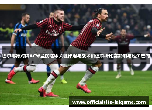 巴尔韦德对阵AC米兰的法甲关键作用与战术价值解析比赛影响与胜负走向
