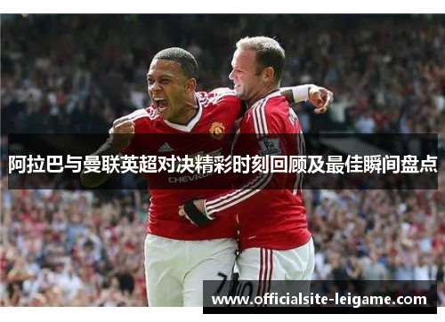 阿拉巴与曼联英超对决精彩时刻回顾及最佳瞬间盘点