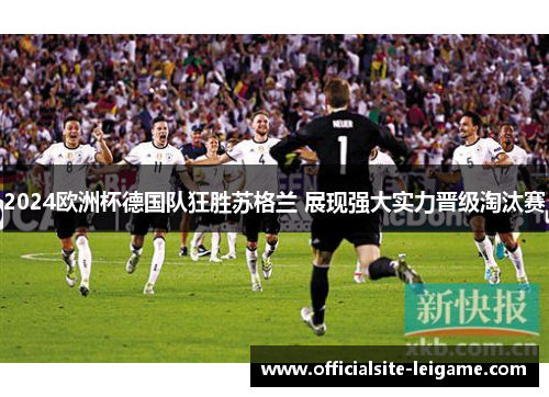 2024欧洲杯德国队狂胜苏格兰 展现强大实力晋级淘汰赛