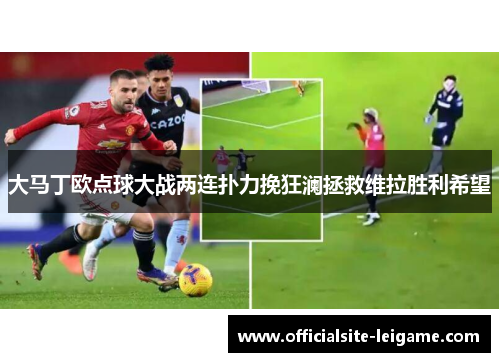 大马丁欧点球大战两连扑力挽狂澜拯救维拉胜利希望