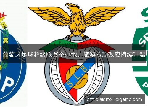 葡萄牙足球超级联赛举办地,旅游拉动效应持续升温 葡萄牙足球超级联赛举办地,旅游拉动效应持续升温
