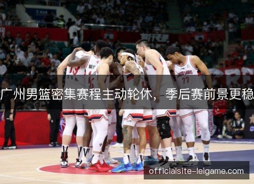 广州男篮密集赛程主动轮休,季后赛前景更稳 广州男篮密集赛程主动轮休,季后赛前景更稳