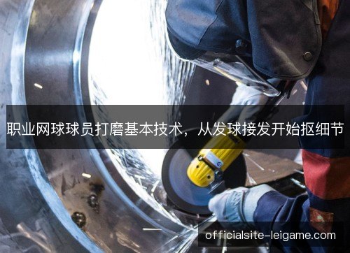 职业网球球员打磨基本技术,从发球接发开始抠细节 职业网球球员打磨基本技术,从发球接发开始抠细节